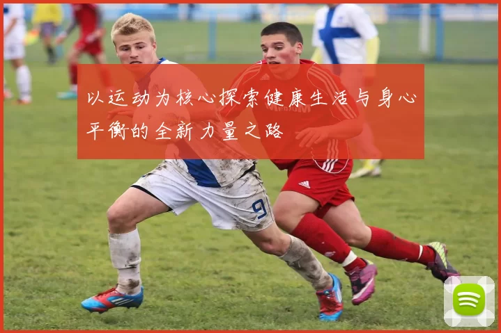 以运动为核心探索健康生活与身心平衡的全新力量之路