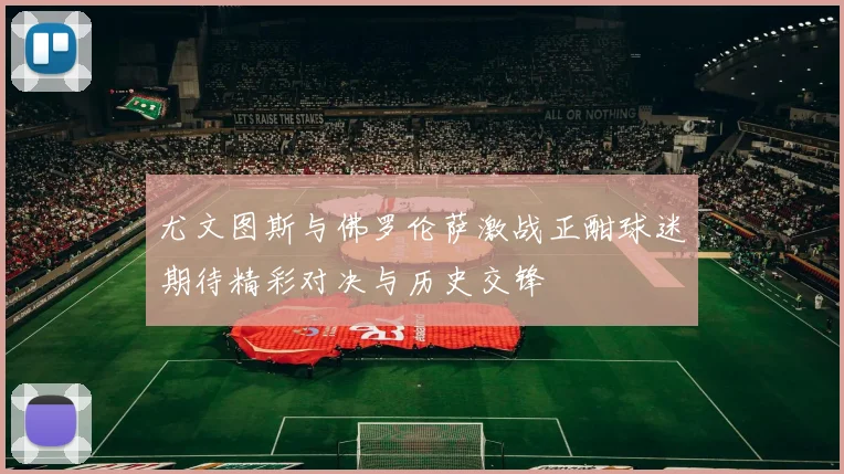 尤文图斯与佛罗伦萨激战正酣球迷期待精彩对决与历史交锋