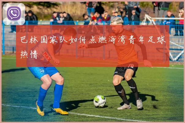 巴林国家队如何点燃海湾青年足球热情