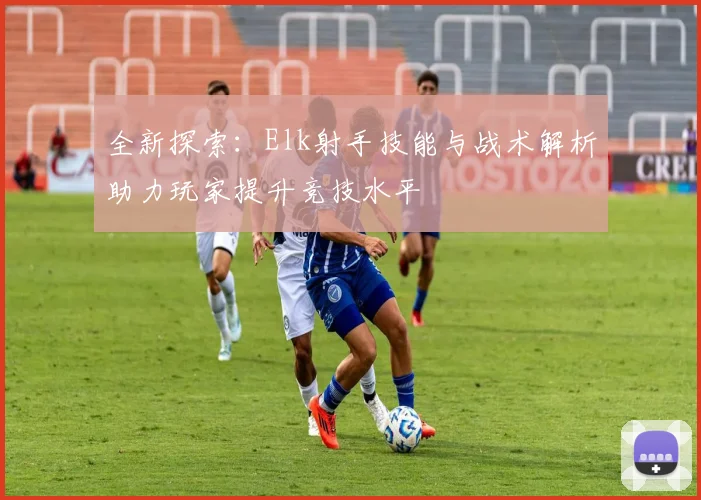 全新探索：Elk射手技能与战术解析助力玩家提升竞技水平