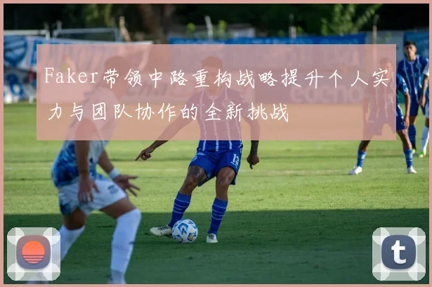 Faker带领中路重构战略提升个人实力与团队协作的全新挑战