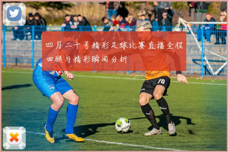四月二十号精彩足球比赛直播全程回顾与精彩瞬间分析