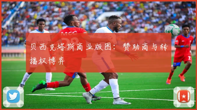贝西克塔斯商业版图：赞助商与转播权博弈