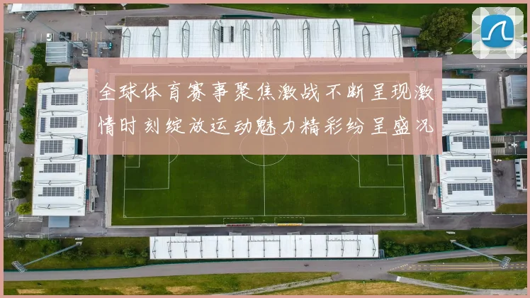 全球体育赛事聚焦激战不断呈现激情时刻绽放运动魅力精彩纷呈盛况