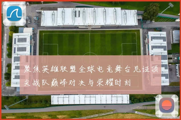 聚焦英雄联盟全球电竞舞台见证顶尖战队巅峰对决与荣耀时刻