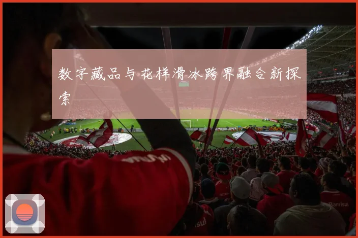 数字藏品与花样滑冰跨界融合新探索
