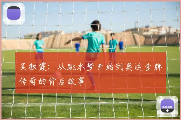 吴敏霞：从跳水梦开始到奥运金牌传奇的背后故事