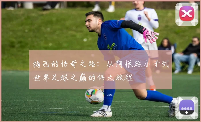 梅西的传奇之路：从阿根廷小子到世界足球之巅的伟大旅程