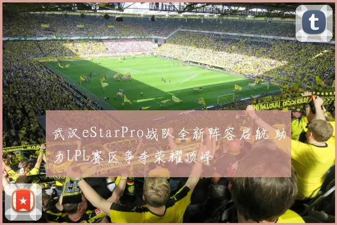 武汉eStarPro战队全新阵容启航 助力LPL赛区争夺荣耀顶峰