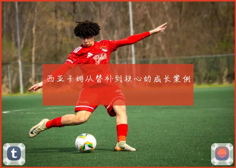 西亚卡姆从替补到核心的成长案例