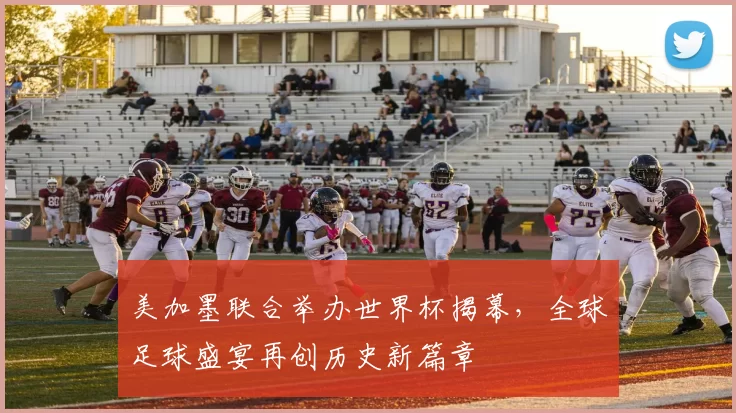 美加墨联合举办世界杯揭幕，全球足球盛宴再创历史新篇章