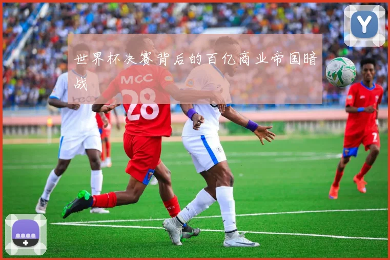 世界杯决赛背后的百亿商业帝国暗战