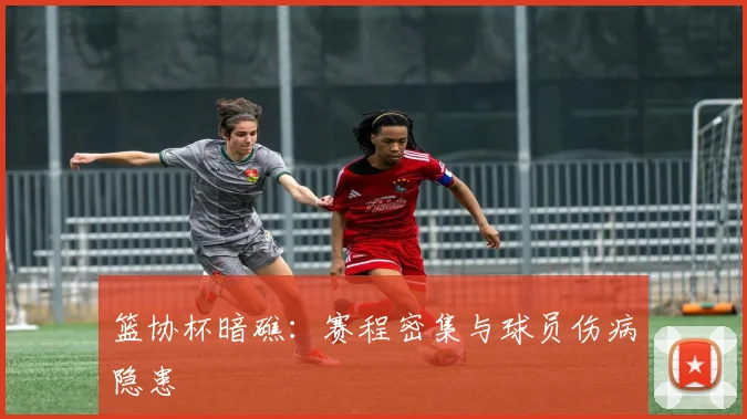 篮协杯暗礁：赛程密集与球员伤病隐患