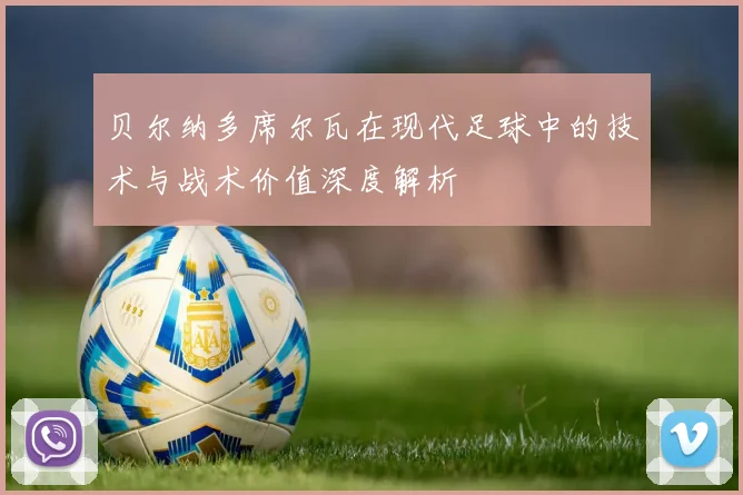 贝尔纳多席尔瓦在现代足球中的技术与战术价值深度解析