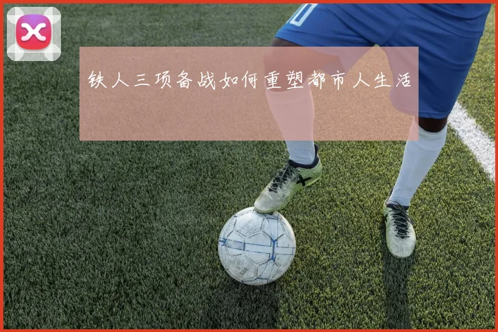 铁人三项备战如何重塑都市人生活