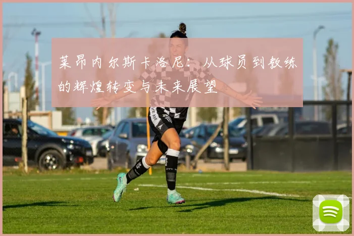 莱昂内尔斯卡洛尼：从球员到教练的辉煌转变与未来展望