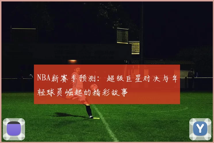 NBA新赛季预测：超级巨星对决与年轻球员崛起的精彩故事