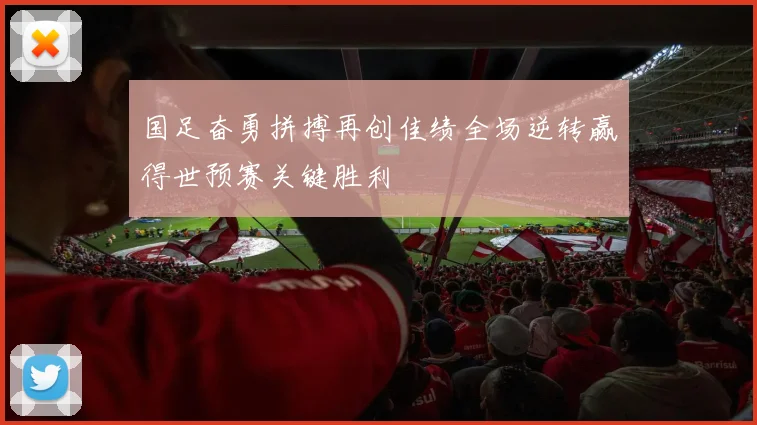 国足奋勇拼搏再创佳绩全场逆转赢得世预赛关键胜利