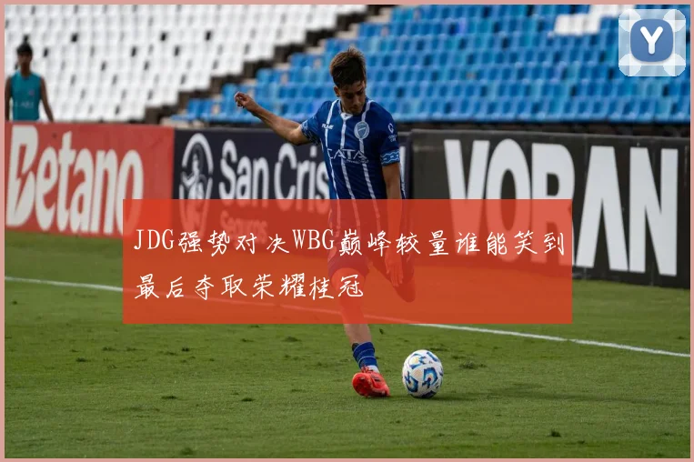 JDG强势对决WBG巅峰较量谁能笑到最后夺取荣耀桂冠