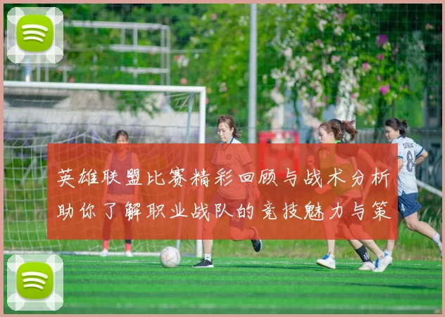 英雄联盟比赛精彩回顾与战术分析助你了解职业战队的竞技魅力与策略运用